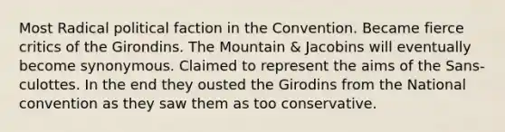 Most Radical political faction in the Convention. Became fierce critics of the Girondins. The Mountain & Jacobins will eventually become synonymous. Claimed to represent the aims of the Sans-culottes. In the end they ousted the Girodins from the National convention as they saw them as too conservative.