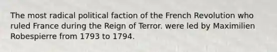 The most radical political faction of the French Revolution who ruled France during the Reign of Terror. were led by Maximilien Robespierre from 1793 to 1794.