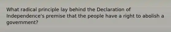 What radical principle lay behind the Declaration of Independence's premise that the people have a right to abolish a government?