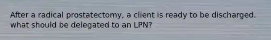 After a radical prostatectomy, a client is ready to be discharged. what should be delegated to an LPN?