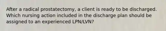 After a radical prostatectomy, a client is ready to be discharged. Which nursing action included in the discharge plan should be assigned to an experienced LPN/LVN?