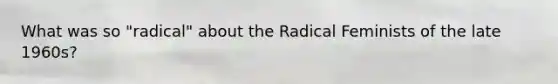 What was so "radical" about the Radical Feminists of the late 1960s?