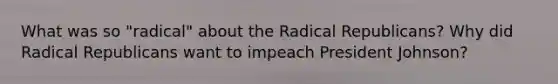 What was so "radical" about the Radical Republicans? Why did Radical Republicans want to impeach <a href='https://www.questionai.com/knowledge/kQiLLn6WuO-president-johnson' class='anchor-knowledge'>president johnson</a>?