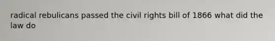 radical rebulicans passed the civil rights bill of 1866 what did the law do