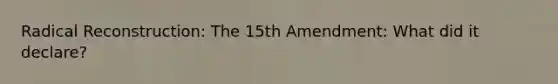 Radical Reconstruction: The 15th Amendment: What did it declare?