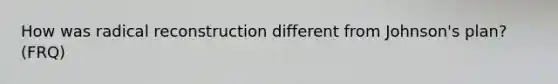 How was radical reconstruction different from Johnson's plan? (FRQ)