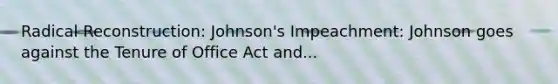 Radical Reconstruction: Johnson's Impeachment: Johnson goes against the Tenure of Office Act and...