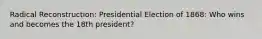 Radical Reconstruction: Presidential Election of 1868: Who wins and becomes the 18th president?