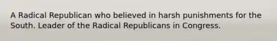 A Radical Republican who believed in harsh punishments for the South. Leader of the Radical Republicans in Congress.