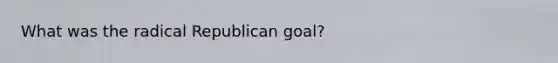 What was the radical Republican goal?