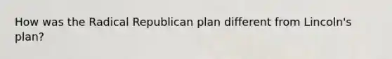 How was the Radical Republican plan different from Lincoln's plan?