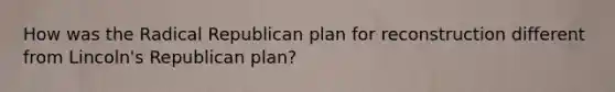 How was the Radical Republican plan for reconstruction different from Lincoln's Republican plan?