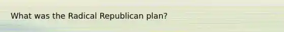 What was the Radical Republican plan?