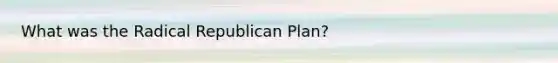 What was the Radical Republican Plan?