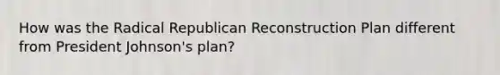 How was the Radical Republican Reconstruction Plan different from President Johnson's plan?