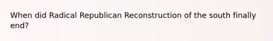 When did Radical Republican Reconstruction of the south finally end?