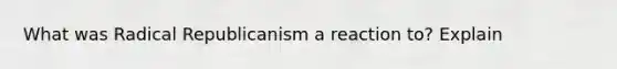 What was Radical Republicanism a reaction to? Explain