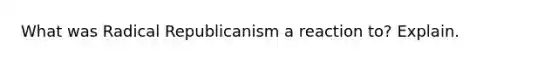 What was Radical Republicanism a reaction to? Explain.