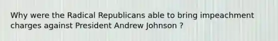 Why were the Radical Republicans able to bring impeachment charges against President Andrew Johnson ?