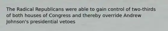 The Radical Republicans were able to gain control of two-thirds of both houses of Congress and thereby override Andrew Johnson's presidential vetoes