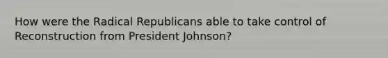 How were the Radical Republicans able to take control of Reconstruction from President Johnson?