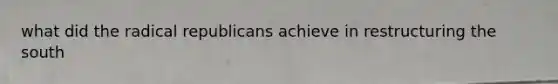 what did the radical republicans achieve in restructuring the south