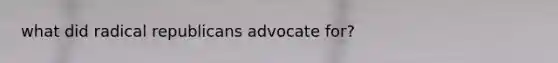 what did radical republicans advocate for?