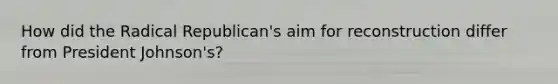 How did the Radical Republican's aim for reconstruction differ from President Johnson's?
