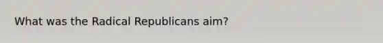 What was the Radical Republicans aim?