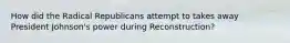 How did the Radical Republicans attempt to takes away President Johnson's power during Reconstruction?