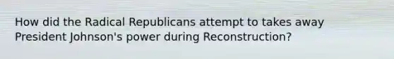 How did the Radical Republicans attempt to takes away President Johnson's power during Reconstruction?