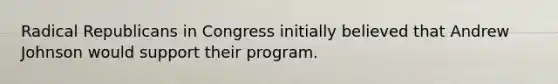 Radical Republicans in Congress initially believed that Andrew Johnson would support their program.