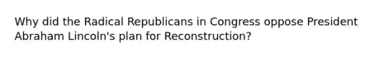 Why did the Radical Republicans in Congress oppose President Abraham Lincoln's plan for Reconstruction?