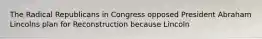 The Radical Republicans in Congress opposed President Abraham Lincolns plan for Reconstruction because Lincoln