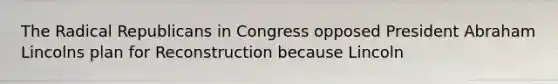 The Radical Republicans in Congress opposed President Abraham Lincolns plan for Reconstruction because Lincoln