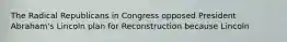 The Radical Republicans in Congress opposed President Abraham's Lincoln plan for Reconstruction because Lincoln