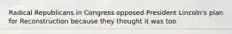 Radical Republicans in Congress opposed President Lincoln's plan for Reconstruction because they thought it was too