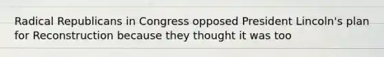 Radical Republicans in Congress opposed President Lincoln's plan for Reconstruction because they thought it was too