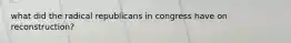 what did the radical republicans in congress have on reconstruction?