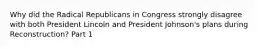 Why did the Radical Republicans in Congress strongly disagree with both President Lincoln and President Johnson's plans during Reconstruction? Part 1