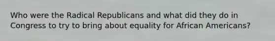 Who were the Radical Republicans and what did they do in Congress to try to bring about equality for <a href='https://www.questionai.com/knowledge/kktT1tbvGH-african-americans' class='anchor-knowledge'>african americans</a>?