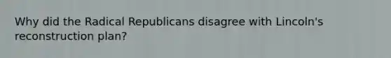 Why did the Radical Republicans disagree with Lincoln's reconstruction plan?