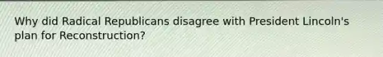 Why did Radical Republicans disagree with President Lincoln's plan for Reconstruction?