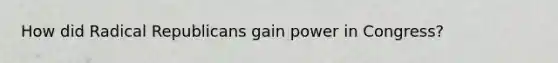 How did Radical Republicans gain power in Congress?