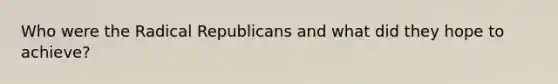 Who were the Radical Republicans and what did they hope to achieve?