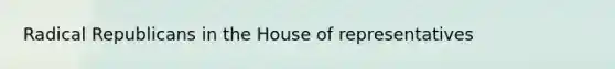 Radical Republicans in the House of representatives