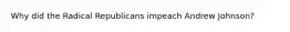 Why did the Radical Republicans impeach Andrew Johnson?