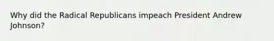 Why did the Radical Republicans impeach President Andrew Johnson?