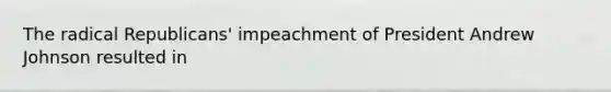 The radical Republicans' impeachment of President Andrew Johnson resulted in