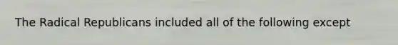 The Radical Republicans included all of the following except